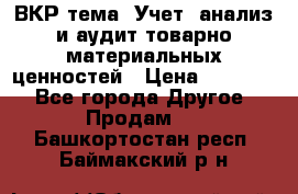 ВКР тема: Учет, анализ и аудит товарно-материальных ценностей › Цена ­ 16 000 - Все города Другое » Продам   . Башкортостан респ.,Баймакский р-н